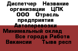 Диспетчер › Название организации ­ ЦПК, ООО › Отрасль предприятия ­ Автоперевозки › Минимальный оклад ­ 40 000 - Все города Работа » Вакансии   . Тыва респ.